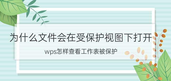 为什么文件会在受保护视图下打开 wps怎样查看工作表被保护？